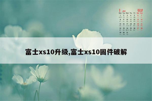 富士xs10升级,富士xs10固件破解