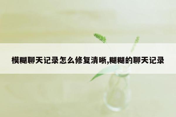 模糊聊天记录怎么修复清晰,糊糊的聊天记录