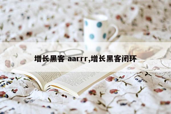 增长黑客 aarrr,增长黑客闭环