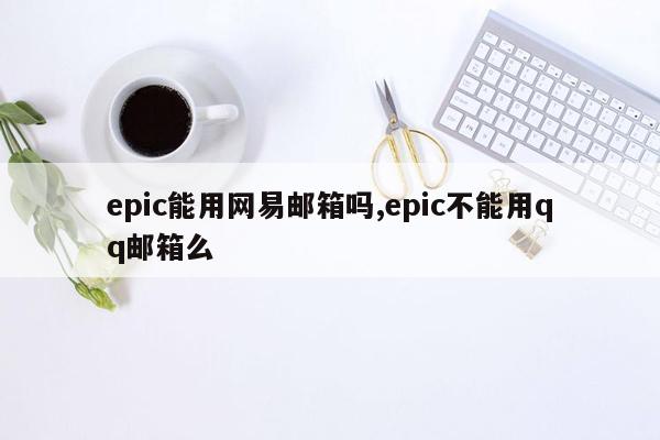 epic能用网易邮箱吗,epic不能用qq邮箱么