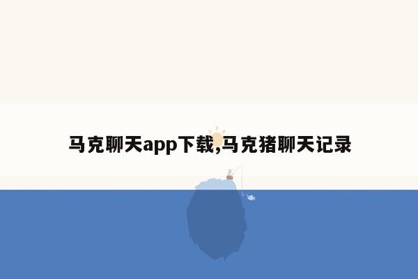 马克聊天app下载,马克猪聊天记录