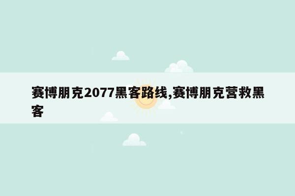 赛博朋克2077黑客路线,赛博朋克营救黑客