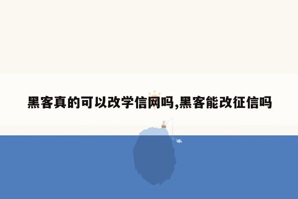 黑客真的可以改学信网吗,黑客能改征信吗