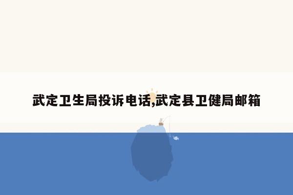 武定卫生局投诉电话,武定县卫健局邮箱