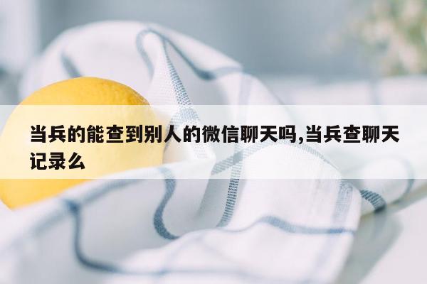 当兵的能查到别人的微信聊天吗,当兵查聊天记录么