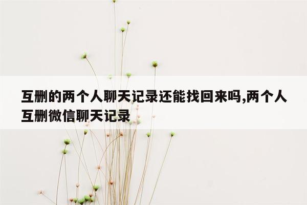 互删的两个人聊天记录还能找回来吗,两个人互删微信聊天记录