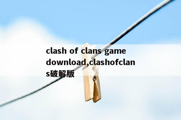 clash of clans game download,clashofclans破解版