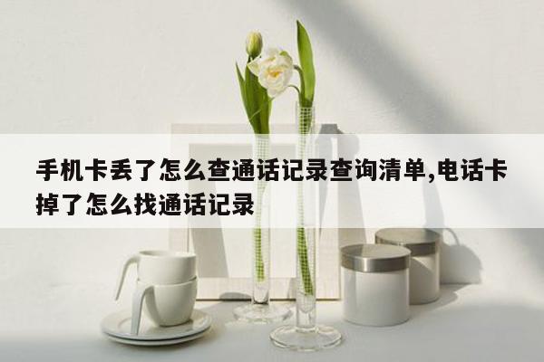 手机卡丢了怎么查通话记录查询清单,电话卡掉了怎么找通话记录