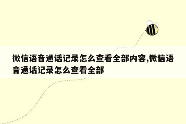 微信语音通话记录怎么查看全部内容,微信语音通话记录怎么查看全部