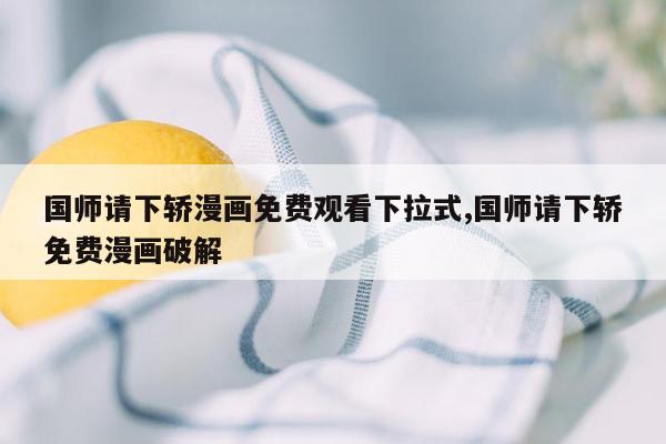 国师请下轿漫画免费观看下拉式,国师请下轿免费漫画破解