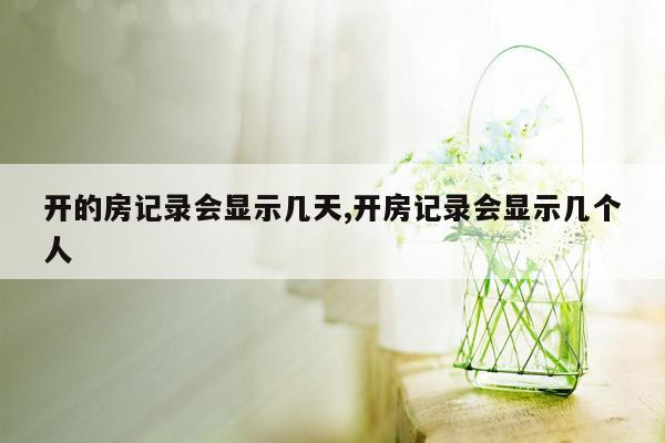 开的房记录会显示几天,开房记录会显示几个人