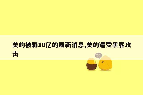 美的被骗10亿的最新消息,美的遭受黑客攻击