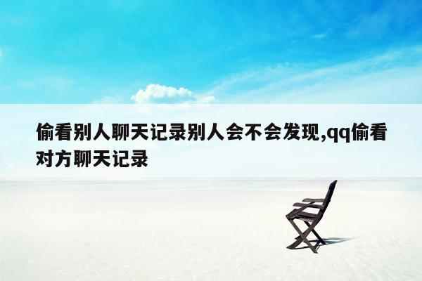 偷看别人聊天记录别人会不会发现,qq偷看对方聊天记录