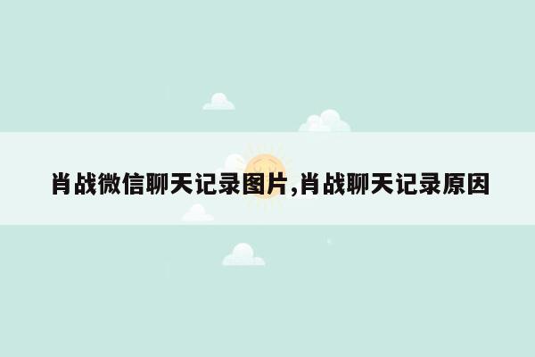 肖战微信聊天记录图片,肖战聊天记录原因