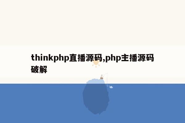 thinkphp直播源码,php主播源码破解