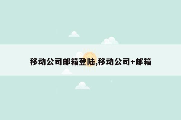 移动公司邮箱登陆,移动公司+邮箱