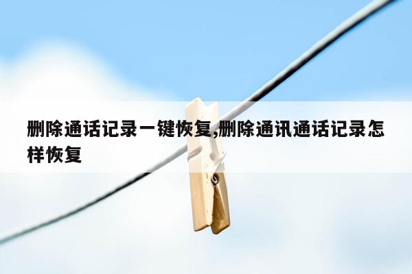 删除通话记录一键恢复,删除通讯通话记录怎样恢复