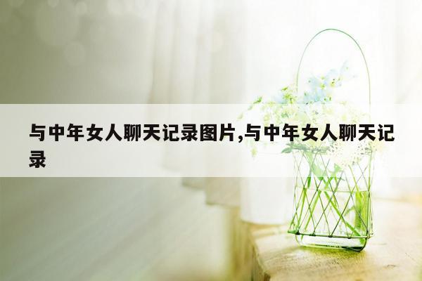 与中年女人聊天记录图片,与中年女人聊天记录