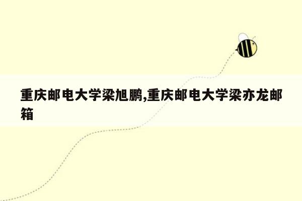 重庆邮电大学梁旭鹏,重庆邮电大学梁亦龙邮箱