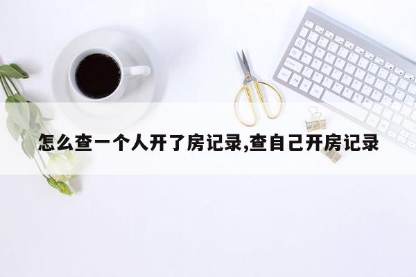 怎么查一个人开了房记录,查自己开房记录