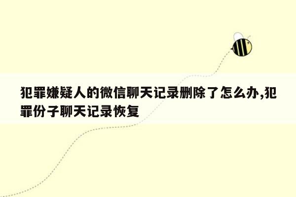 犯罪嫌疑人的微信聊天记录删除了怎么办,犯罪份子聊天记录恢复