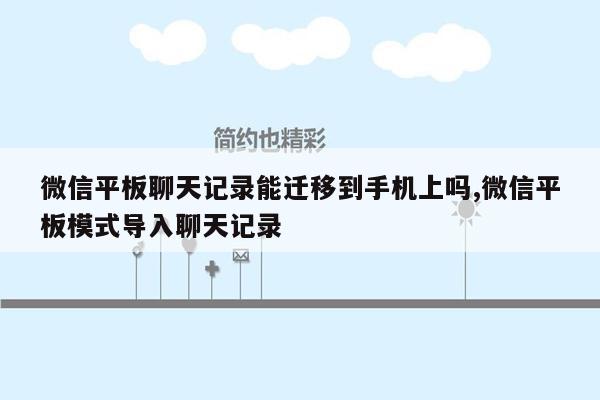 微信平板聊天记录能迁移到手机上吗,微信平板模式导入聊天记录