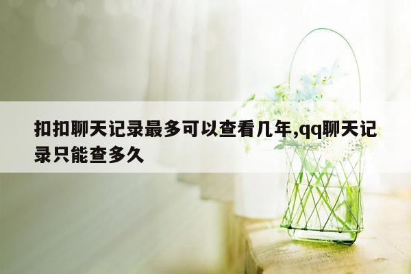 扣扣聊天记录最多可以查看几年,qq聊天记录只能查多久