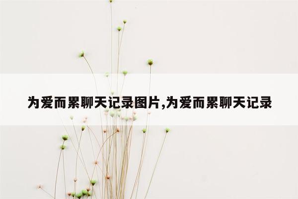 为爱而累聊天记录图片,为爱而累聊天记录