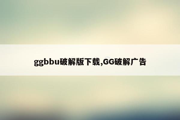 ggbbu破解版下载,GG破解广告