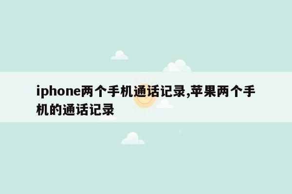 iphone两个手机通话记录,苹果两个手机的通话记录