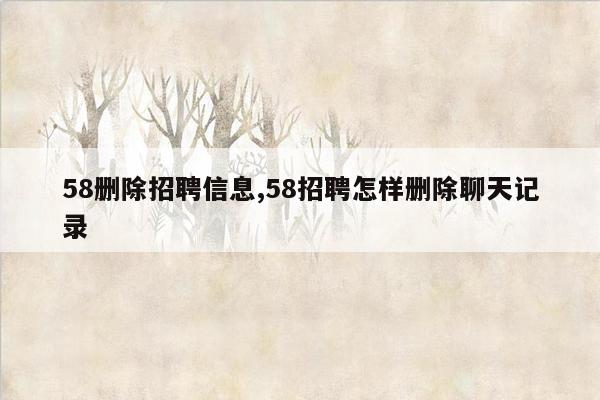 58删除招聘信息,58招聘怎样删除聊天记录