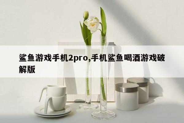 鲨鱼游戏手机2pro,手机鲨鱼喝酒游戏破解版