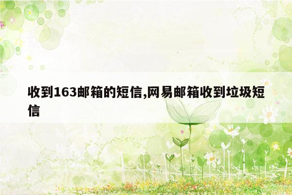 收到163邮箱的短信,网易邮箱收到垃圾短信