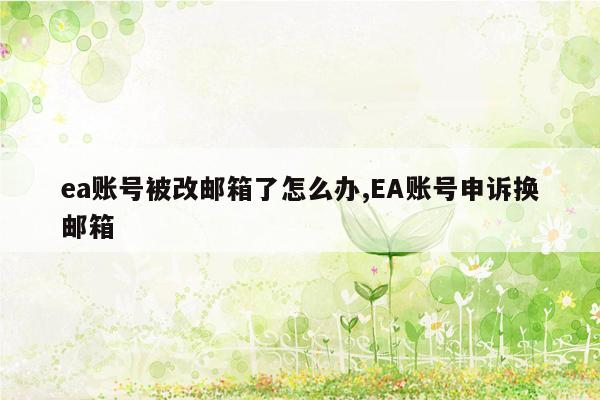 ea账号被改邮箱了怎么办,EA账号申诉换邮箱