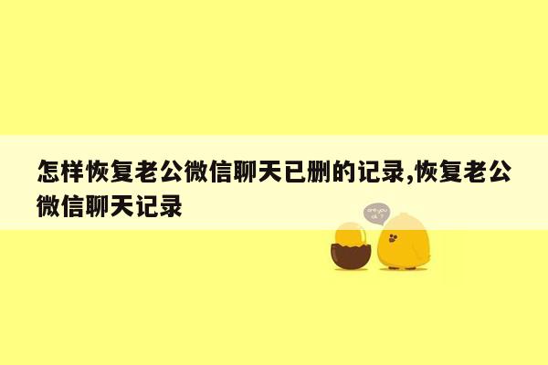 怎样恢复老公微信聊天已删的记录,恢复老公微信聊天记录