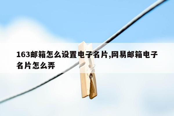 163邮箱怎么设置电子名片,网易邮箱电子名片怎么弄