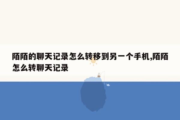 陌陌的聊天记录怎么转移到另一个手机,陌陌怎么转聊天记录