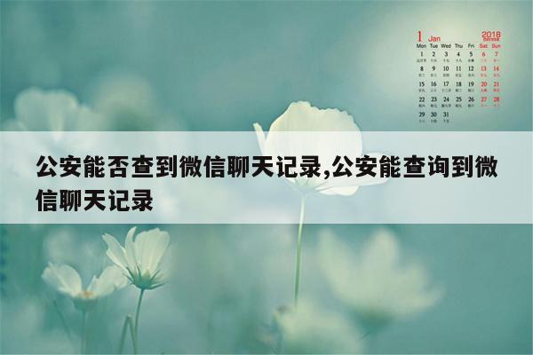 公安能否查到微信聊天记录,公安能查询到微信聊天记录