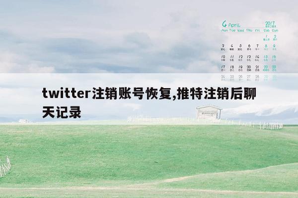 twitter注销账号恢复,推特注销后聊天记录