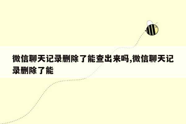 微信聊天记录删除了能查出来吗,微信聊天记录删除了能