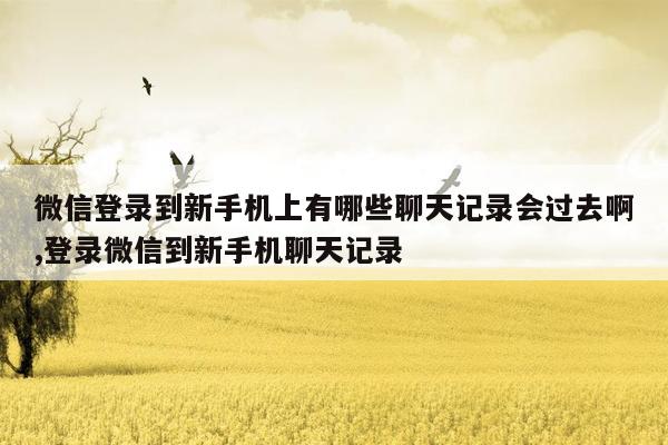 微信登录到新手机上有哪些聊天记录会过去啊,登录微信到新手机聊天记录