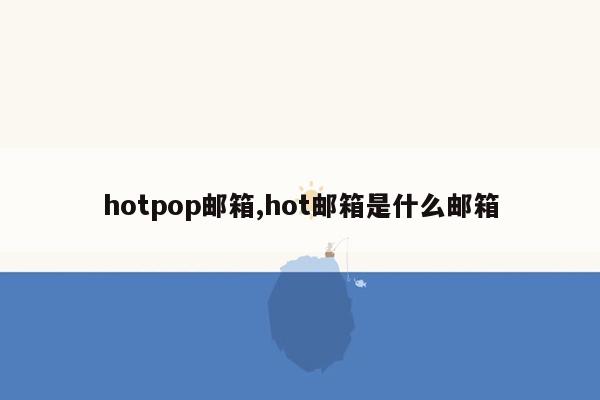 hotpop邮箱,hot邮箱是什么邮箱