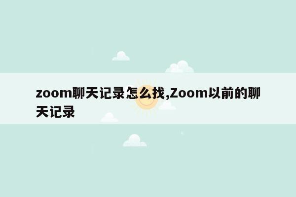 zoom聊天记录怎么找,Zoom以前的聊天记录