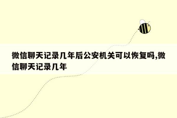 微信聊天记录几年后公安机关可以恢复吗,微信聊天记录几年