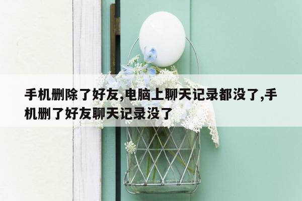 手机删除了好友,电脑上聊天记录都没了,手机删了好友聊天记录没了