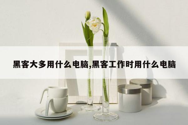 黑客大多用什么电脑,黑客工作时用什么电脑