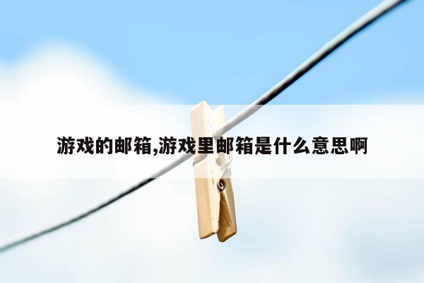 游戏的邮箱,游戏里邮箱是什么意思啊