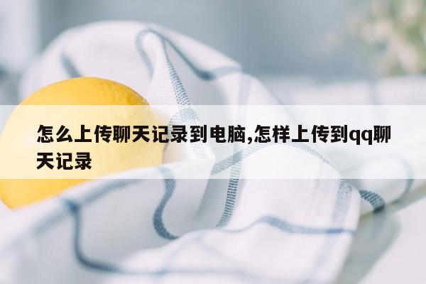 怎么上传聊天记录到电脑,怎样上传到qq聊天记录