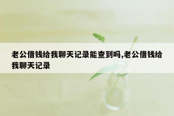 老公借钱给我聊天记录能查到吗,老公借钱给我聊天记录