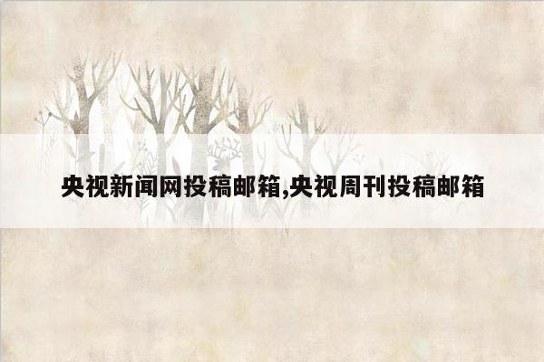 央视新闻网投稿邮箱,央视周刊投稿邮箱